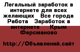 Легальный заработок в интернете для всех желающих - Все города Работа » Заработок в интернете   . Крым,Ферсманово